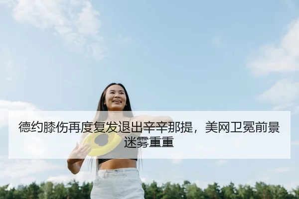 德约膝伤再度复发退出辛辛那提，美网卫冕前景迷雾重重