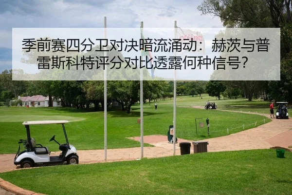 季前赛四分卫对决暗流涌动：赫茨与普雷斯科特评分对比透露何种信号？