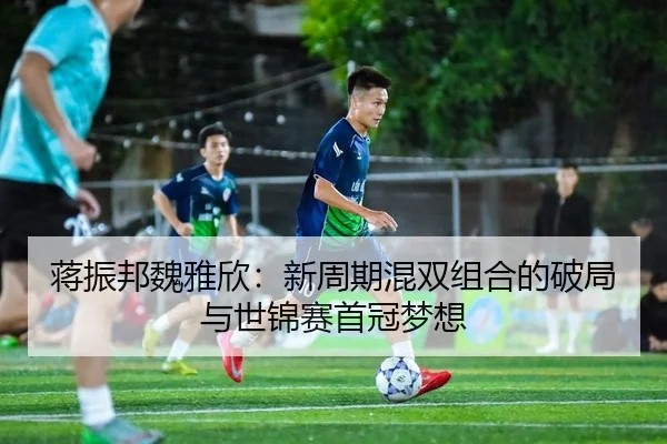 蒋振邦魏雅欣：新周期混双组合的破局与世锦赛首冠梦想