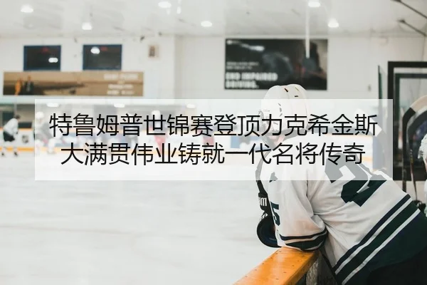 特鲁姆普世锦赛登顶力克希金斯 大满贯伟业铸就一代名将传奇