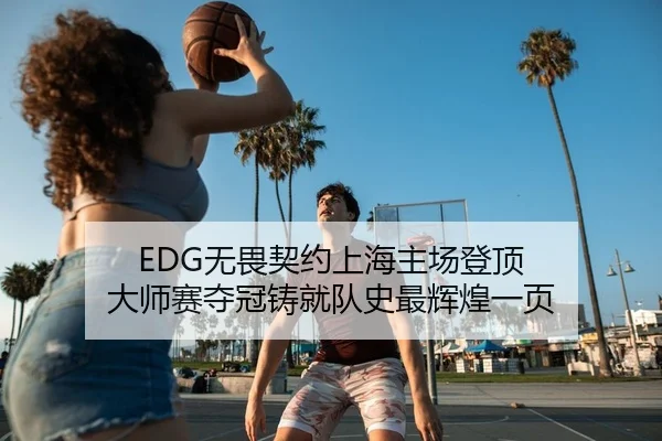 EDG无畏契约上海主场登顶 大师赛夺冠铸就队史最辉煌一页